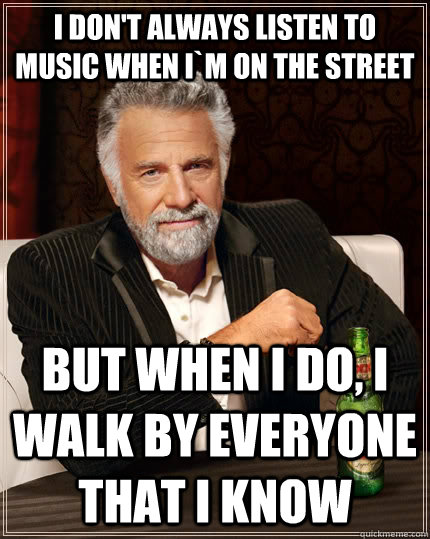 I don't always listen to music when I`m on the street but when I do, i walk by everyone that I know  The Most Interesting Man In The World