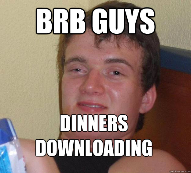 Brb guys Dinners downloading
  10 Guy