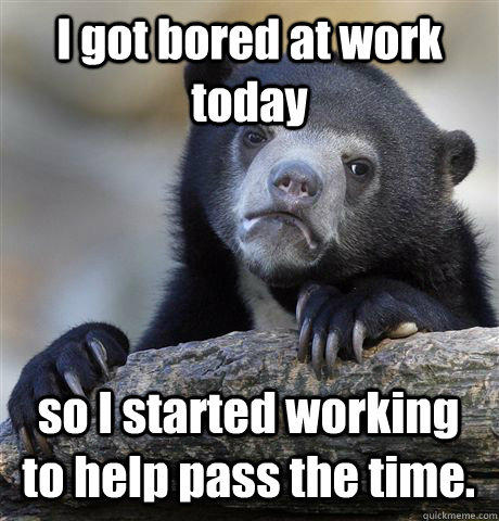 I got bored at work today so I started working to help pass the time. - I got bored at work today so I started working to help pass the time.  Confession Bear