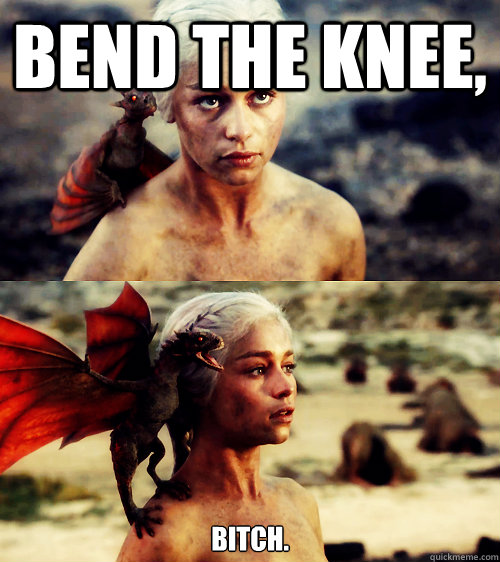 Bend the knee, bitch. - Bend the knee, bitch.  Daenerys