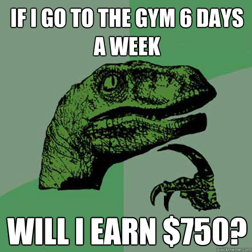 If I go to the gym 6 days a week Will i earn $750?  Philosoraptor
