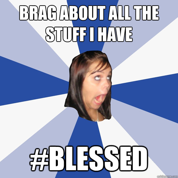 brag about all the stuff i have #blessed  Annoying Facebook Girl