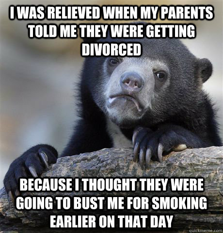 I was relieved when my parents told me they were getting divorced because i thought they were going to bust me for smoking earlier on that day  Confession Bear