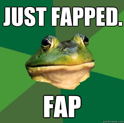 just fapped. fap  Foul Bachelor Frog
