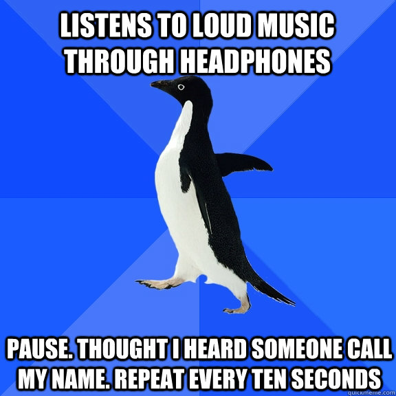 listens to loud music through headphones pause. thought i heard someone call my name. repeat every ten seconds    Socially Awkward Penguin