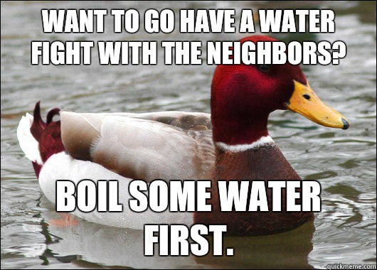 Want to go have a water fight with the neighbors? Boil some water first.  Malicious Advice Mallard