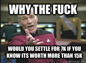 Why the fuck would you settle for 7k if you know its worth more than 15k  Annoyed Picard