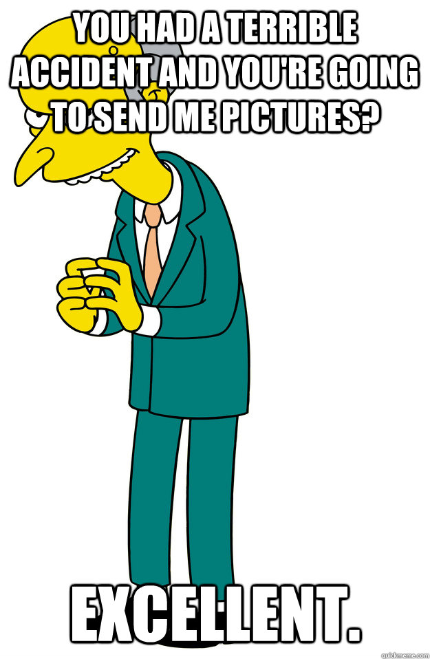you had a terrible accident and you're going to send me pictures? Excellent. - you had a terrible accident and you're going to send me pictures? Excellent.  Misc