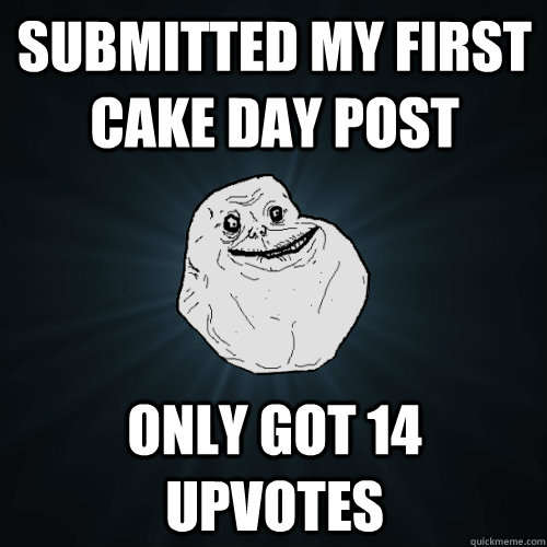 submitted my first cake day post only got 14 upvotes   Forever Alone
