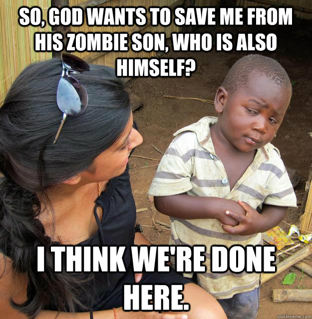 So, God wants to save me from his zombie son, who is also himself? I think we're done here. - So, God wants to save me from his zombie son, who is also himself? I think we're done here.  Skeptical 3rd World Child