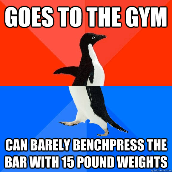 goes to the gym Can barely benchpress the bar with 15 pound weights  Socially Awesome Awkward Penguin