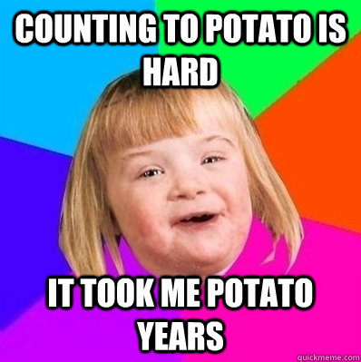 Counting to potato is hard it took me potato years  Retard Girl