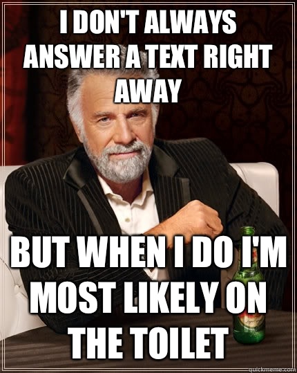 I don't always answer a text right away but when I do I'm most likely on the toilet  The Most Interesting Man In The World