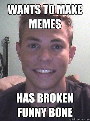 wants to make memes has broken funny bone  