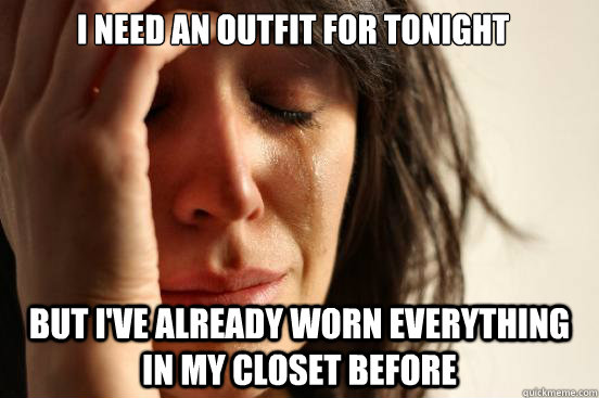 I need an outfit for tonight but i've already worn everything in my closet before  First World Problems