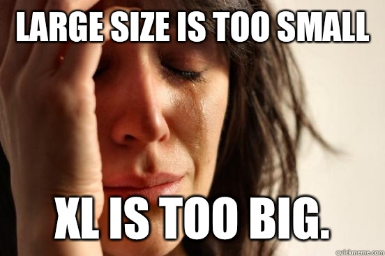 Large size is too small Xl is too big.   First World Problems