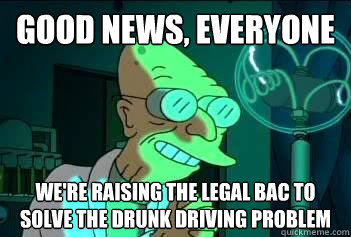 Good news, everyone We're raising the legal BAC to solve the drunk driving problem - Good news, everyone We're raising the legal BAC to solve the drunk driving problem  Good News