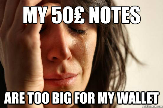 My 50₤ notes Are too big for my wallet  First World Problems