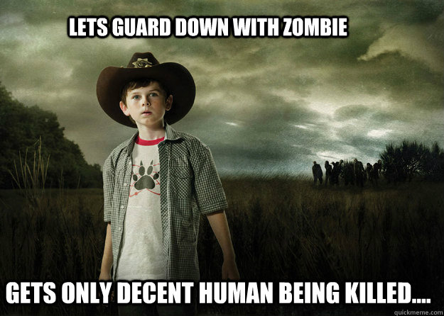 Lets guard down with zombie gets only decent human being killed....  Carl Grimes Walking Dead
