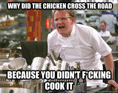 Why did the chicken cross the road  Because you didn't f*cking cook it   - Why did the chicken cross the road  Because you didn't f*cking cook it    Chef Ramsay