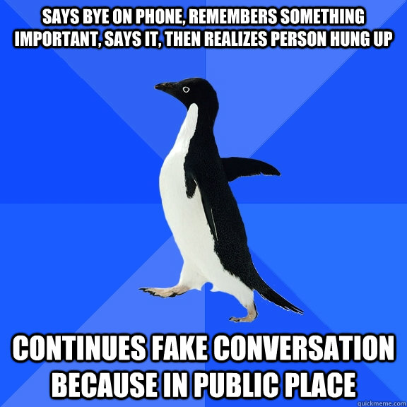 Says bye on phone, Remembers something important, says it, then realizes person hung up Continues fake conversation because in public place  Socially Awkward Penguin
