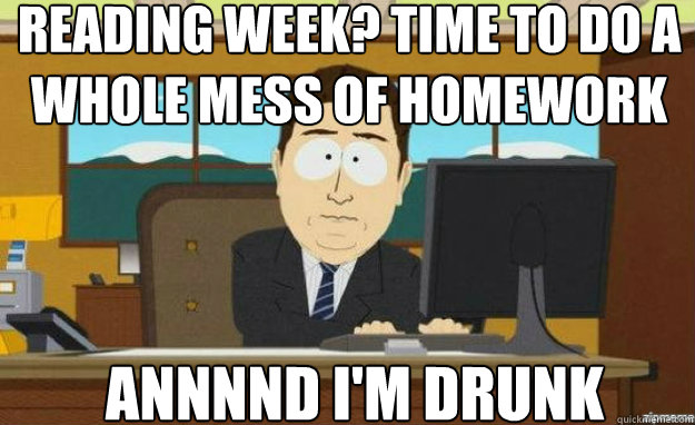 Reading week? Time to do a whole mess of Homework Annnnd I'm drunk  aaaand its gone