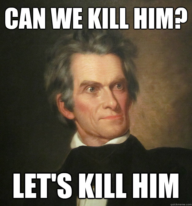 can we kill him? let's kill him - can we kill him? let's kill him  John C. Calhoun