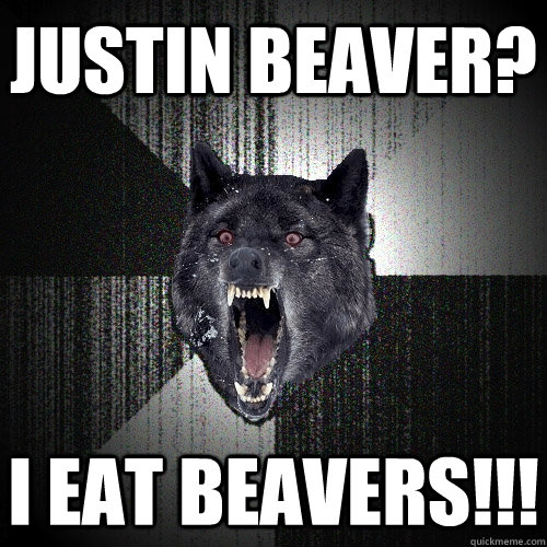 Justin Beaver? I eat beavers!!!  Insanity Wolf