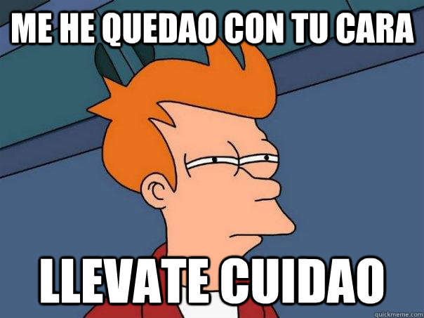 me he quedao con tu cara Llevate cuidao - me he quedao con tu cara Llevate cuidao  Futurama Fry
