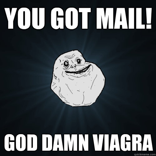 You got mail! God damn viagra  Forever Alone