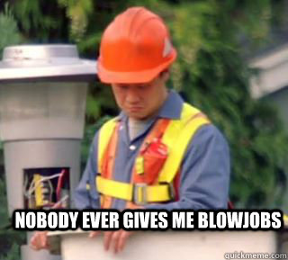 Nobody ever gives me blowjobs  Nobody pays me in gum
