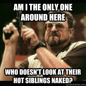 Am i the only one around here Who doesn't look at their hot siblings naked?  Am I The Only One Round Here