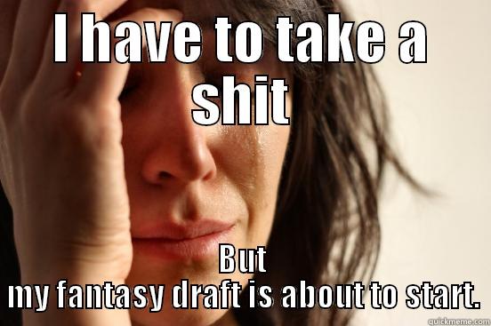 I HAVE TO TAKE A SHIT BUT MY FANTASY DRAFT IS ABOUT TO START. First World Problems