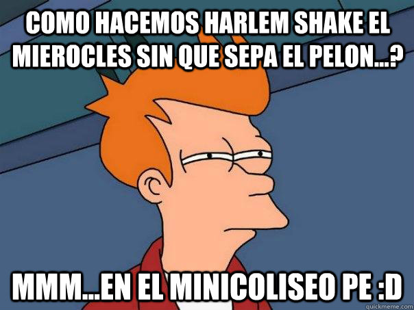 como hacemos harlem shake el mierocles sin que sepa el pelon...? mmm...en el minicoliseo pe :D  Futurama Fry