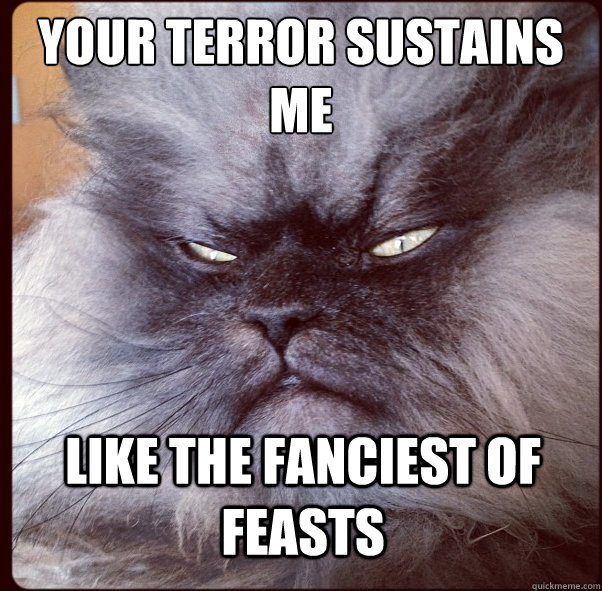 Your terror sustains me like the fanciest of feasts  