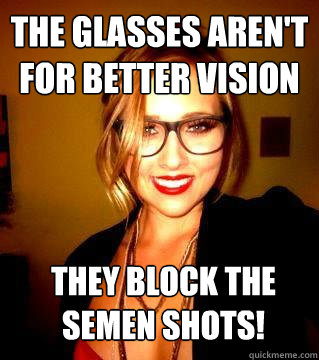 The glasses aren't 
for better vision
 They block the semen shots! - The glasses aren't 
for better vision
 They block the semen shots!  Sluty slut nicole