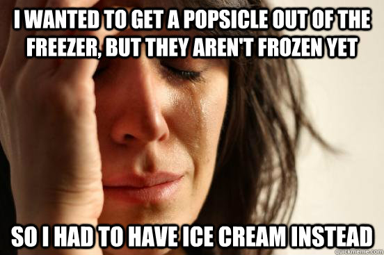 I wanted to get a popsicle out of the freezer, but they aren't frozen yet  So i had to have ice cream instead - I wanted to get a popsicle out of the freezer, but they aren't frozen yet  So i had to have ice cream instead  First World Problems
