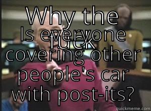 WHY THE FUCK IS EVERYONE COVERING OTHER PEOPLE'S CAR WITH POST-ITS? Annoyed Picard