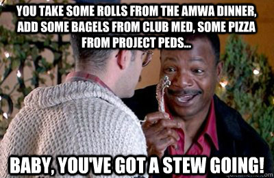 You take some rolls from the AMWA dinner, add some bagels from Club Med, some pizza from Project Peds... Baby, you've got a stew going!  Carl Weathers