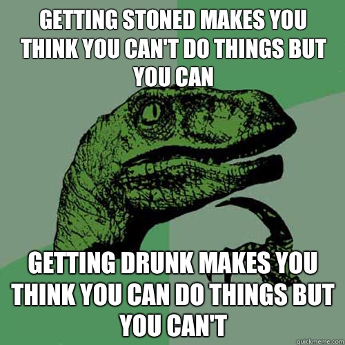 Getting stoned makes you think you can't do things but you can Getting drunk makes you think you can do things but you can't - Getting stoned makes you think you can't do things but you can Getting drunk makes you think you can do things but you can't  Philosoraptor