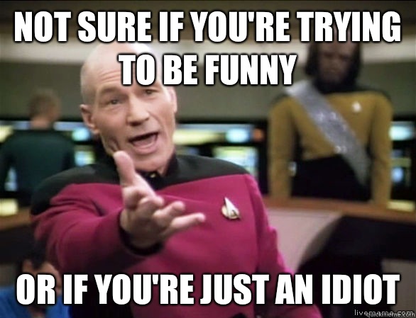Not sure if you're trying to be funny Or if you're just an idiot  Annoyed Picard HD