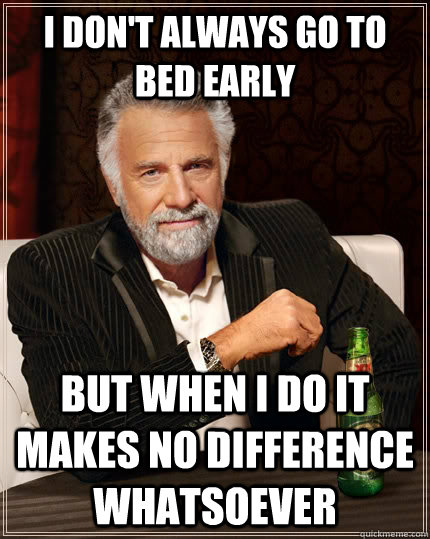 I don't always go to bed early but when I do it makes no difference whatsoever  The Most Interesting Man In The World