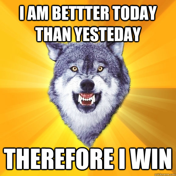 I am bettter today than yesteday Therefore I win  Courage Wolf