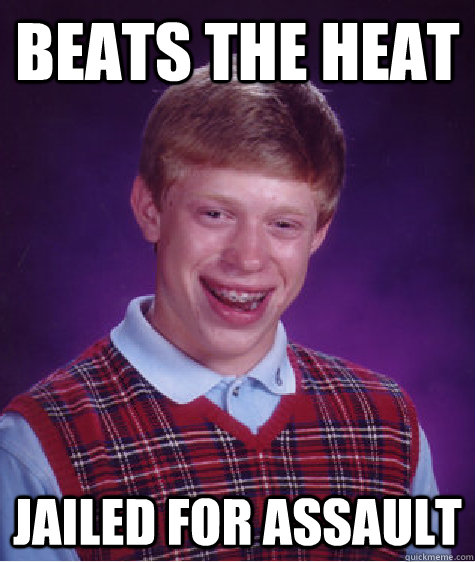 Beats the heat Jailed for assault  Bad Luck Brian