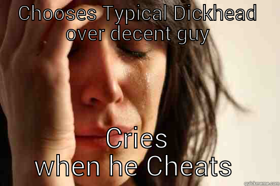 CHOOSES TYPICAL DICKHEAD OVER DECENT GUY CRIES WHEN HE CHEATS  First World Problems