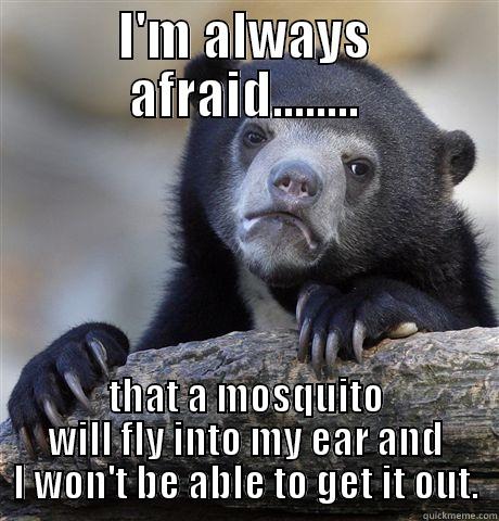 I'M ALWAYS AFRAID........ THAT A MOSQUITO WILL FLY INTO MY EAR AND I WON'T BE ABLE TO GET IT OUT. Confession Bear
