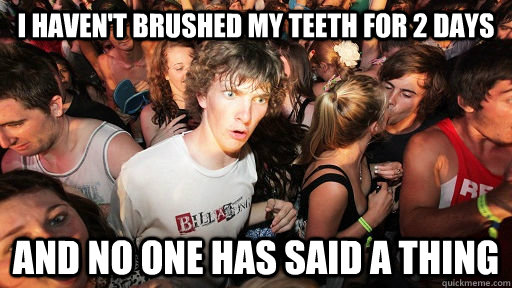 I haven't brushed my teeth for 2 days And no one has said a thing  Sudden Clarity Clarence