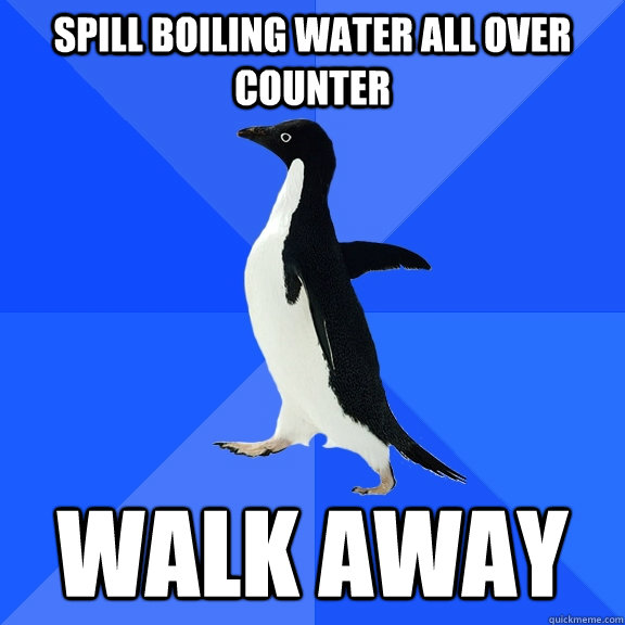 Spill boiling water all over counter Walk away  Socially Awkward Penguin