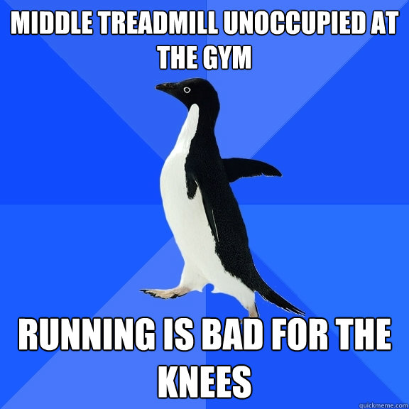 MIDDLE TREADMILL UNOCCUPIED AT THE GYM RUNNING IS BAD FOR THE KNEES  Socially Awkward Penguin