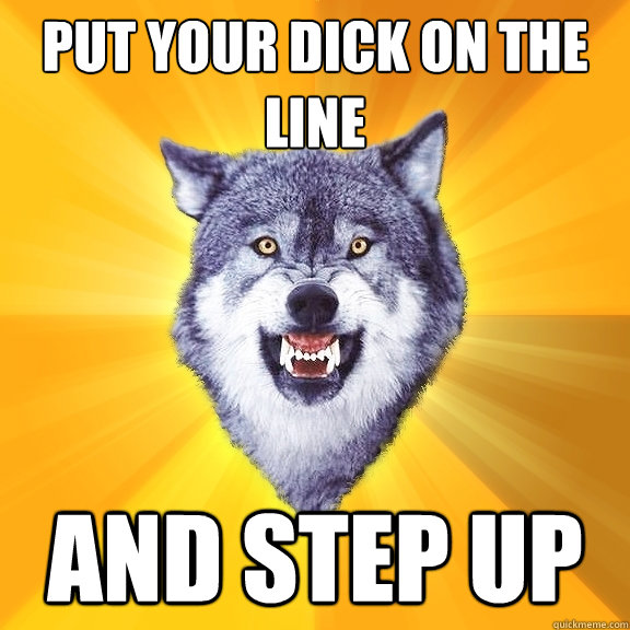 put your dick on the line and step up  Courage Wolf